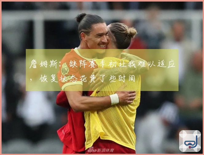 詹姆斯：缺阵赛季初让我难以适应，恢复状态花费了些时间