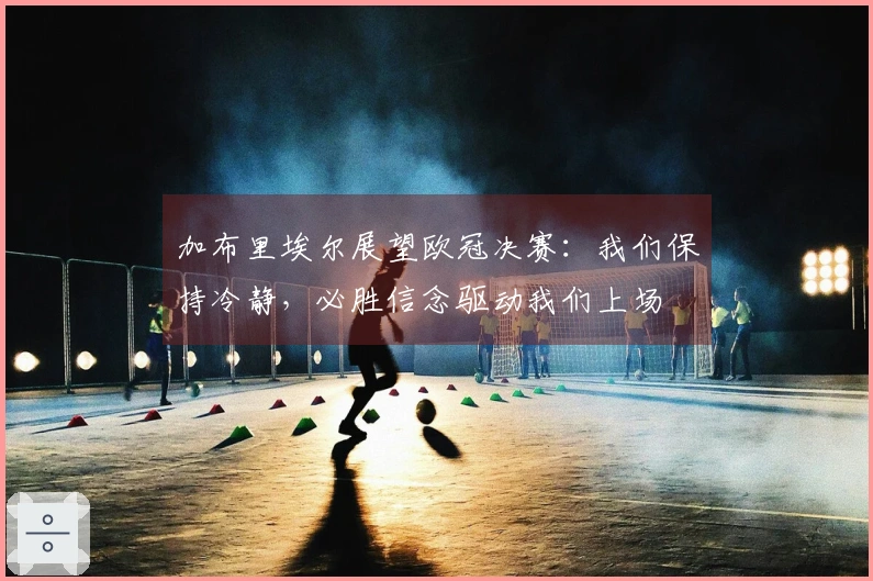 加布里埃尔展望欧冠决赛：我们保持冷静，必胜信念驱动我们上场