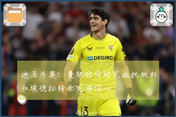 迪马济奥：曼联对同时完成托纳利和埃德松转会充满信心